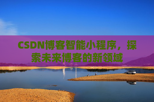 CSDN博客智能小程序，探索未来博客的新领域